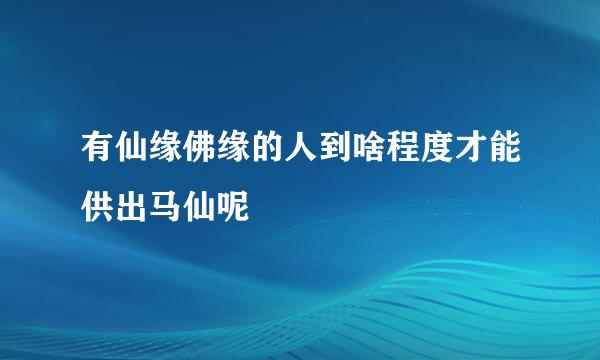 有仙缘佛缘的人到啥程度才能供出马仙呢