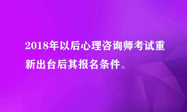 2018年以后心理咨询师考试重新出台后其报名条件。