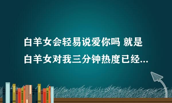 白羊女会轻易说爱你吗 就是白羊女对我三分钟热度已经过去了 但是我还是对她很好 最近对我亲脸 又说爱...