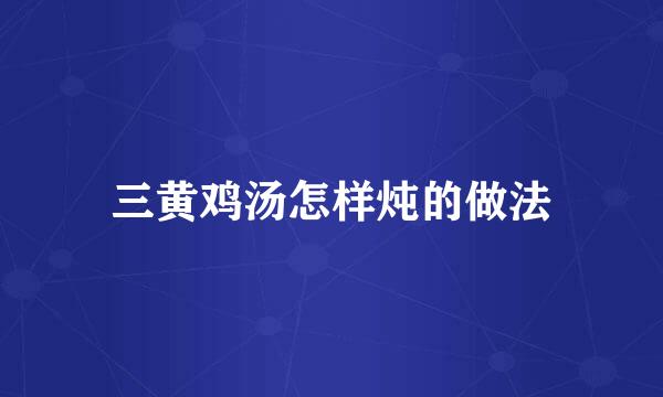 三黄鸡汤怎样炖的做法