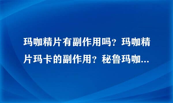 玛咖精片有副作用吗？玛咖精片玛卡的副作用？秘鲁玛咖片有副作用吗