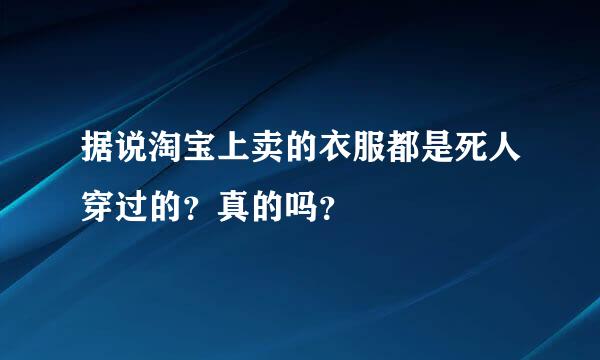 据说淘宝上卖的衣服都是死人穿过的？真的吗？