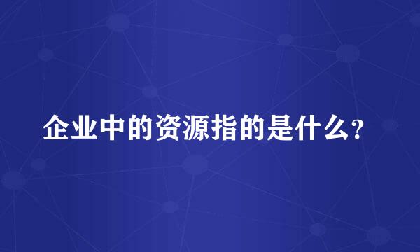 企业中的资源指的是什么？