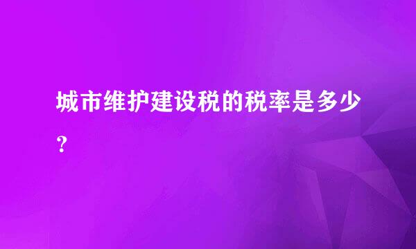 城市维护建设税的税率是多少？