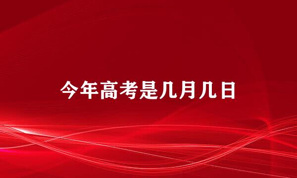 今年高考是几月几日