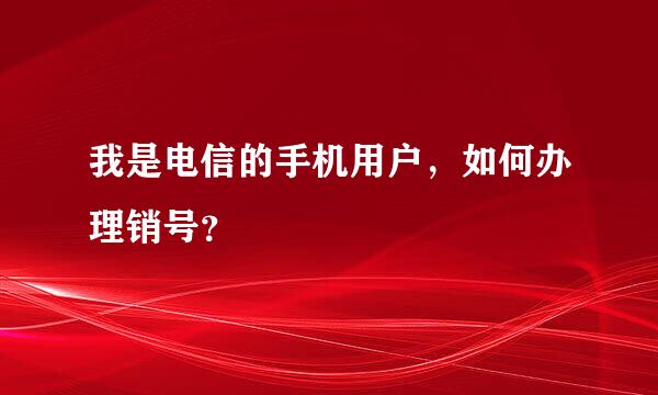 我是电信的手机用户，如何办理销号？