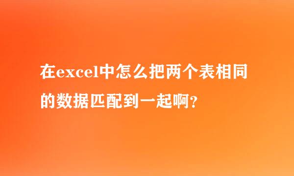 在excel中怎么把两个表相同的数据匹配到一起啊？