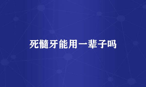 死髓牙能用一辈子吗