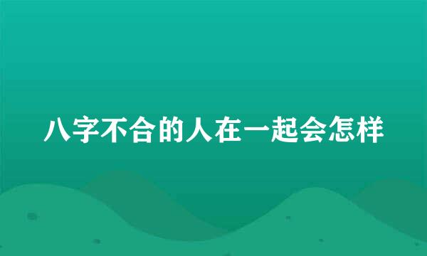 八字不合的人在一起会怎样