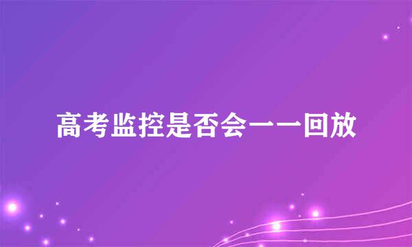 高考监控是否会一一回放