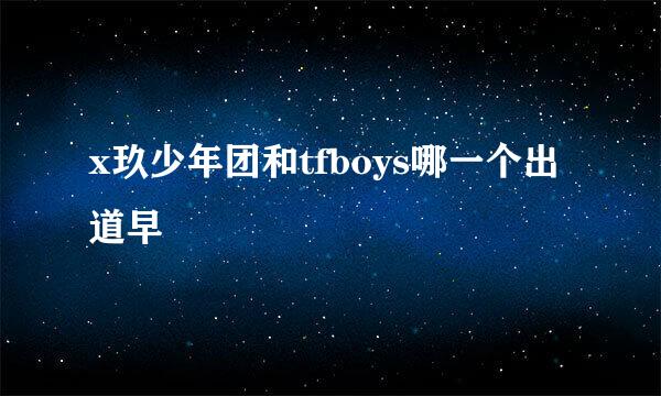 x玖少年团和tfboys哪一个出道早