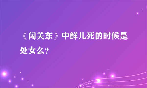 《闯关东》中鲜儿死的时候是处女么？