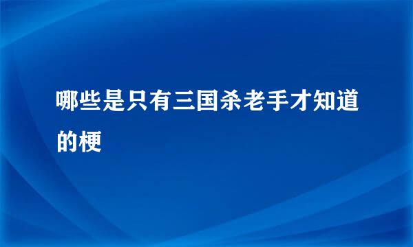 哪些是只有三国杀老手才知道的梗