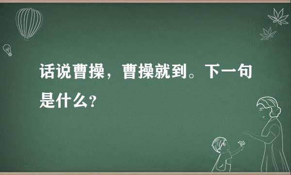 话说曹操，曹操就到。下一句是什么？