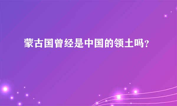 蒙古国曾经是中国的领土吗？