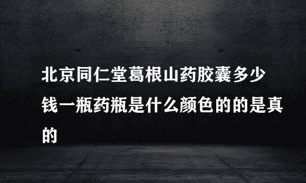 北京同仁堂葛根山药胶囊多少钱一瓶药瓶是什么颜色的的是真的