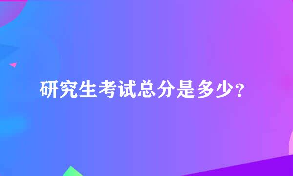 研究生考试总分是多少？