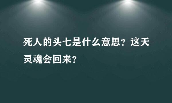 死人的头七是什么意思？这天灵魂会回来？