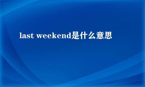 last weekend是什么意思