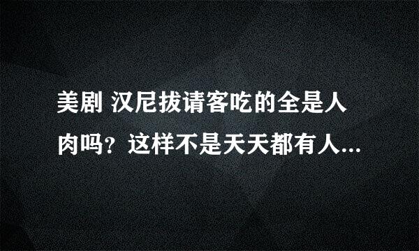 美剧 汉尼拔请客吃的全是人肉吗？这样不是天天都有人失踪吗？