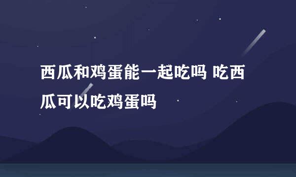 西瓜和鸡蛋能一起吃吗 吃西瓜可以吃鸡蛋吗