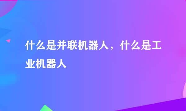 什么是并联机器人，什么是工业机器人