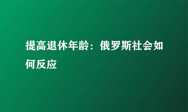 提高退休年龄：俄罗斯社会如何反应