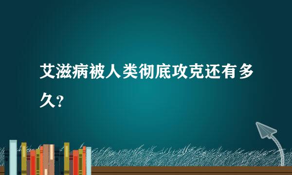 艾滋病被人类彻底攻克还有多久？