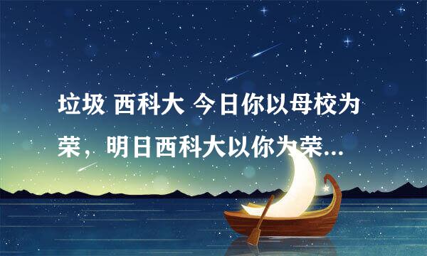 垃圾 西科大 今日你以母校为荣，明日西科大以你为荣 你还记得吗