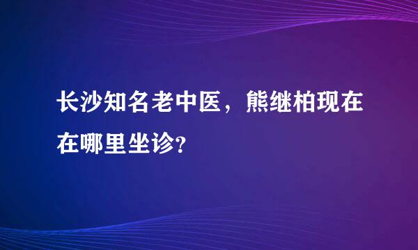 长沙知名老中医，熊继柏现在在哪里坐诊？