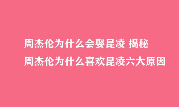 周杰伦为什么会娶昆凌 揭秘周杰伦为什么喜欢昆凌六大原因