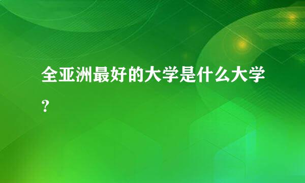 全亚洲最好的大学是什么大学？