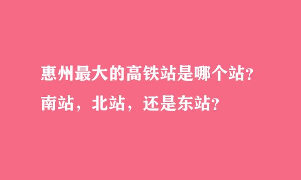 惠州最大的高铁站是哪个站？南站，北站，还是东站？