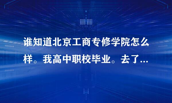 谁知道北京工商专修学院怎么样。我高中职校毕业。去了真的能学到技术就业？来一个了解的学校指点