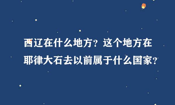 西辽在什么地方？这个地方在耶律大石去以前属于什么国家？