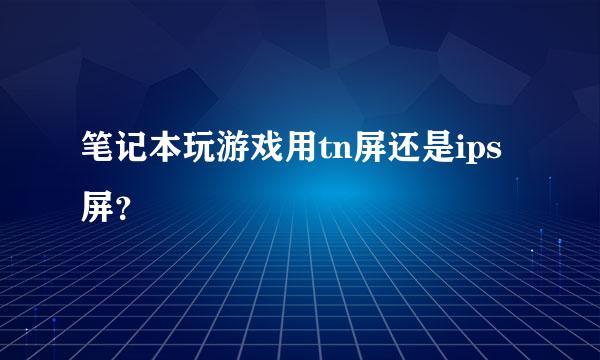 笔记本玩游戏用tn屏还是ips屏？