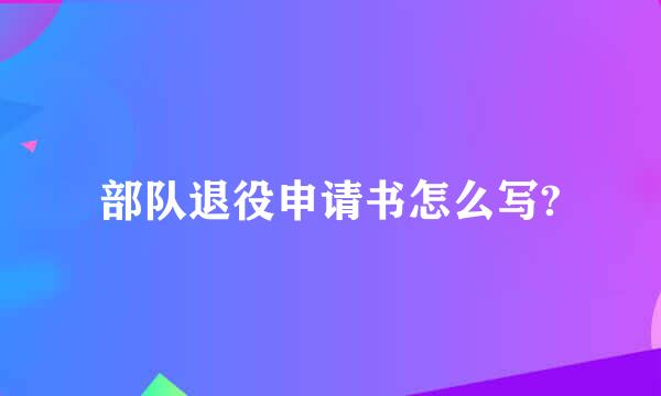 部队退役申请书怎么写?