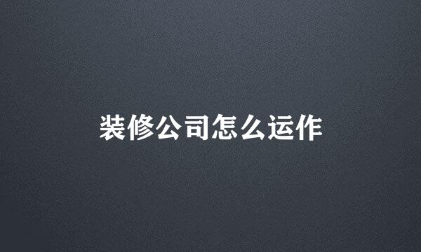 装修公司怎么运作