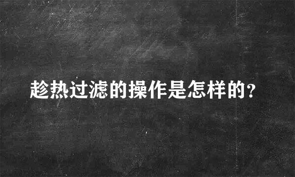 趁热过滤的操作是怎样的？