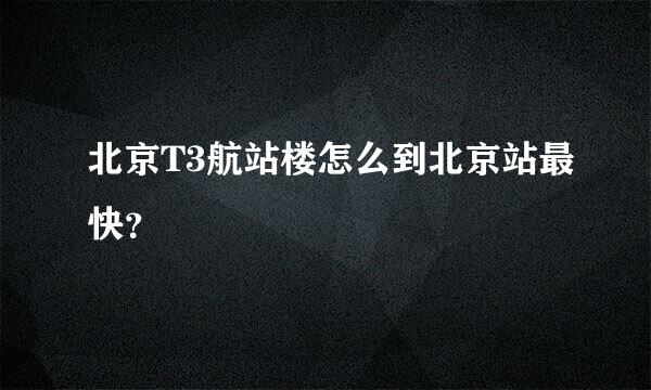 北京T3航站楼怎么到北京站最快？