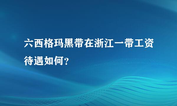 六西格玛黑带在浙江一带工资待遇如何？