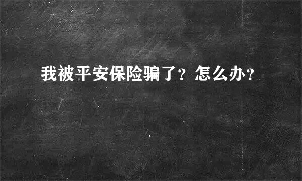 我被平安保险骗了？怎么办？