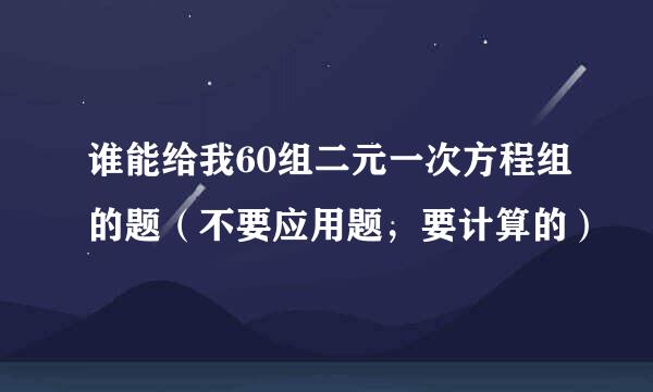 谁能给我60组二元一次方程组的题（不要应用题，要计算的）