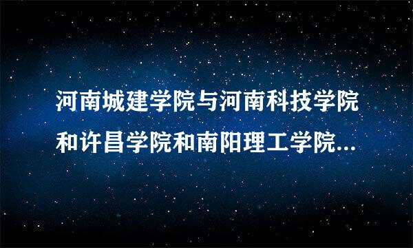 河南城建学院与河南科技学院和许昌学院和南阳理工学院河南工程学院和洛阳理工学院河南排名