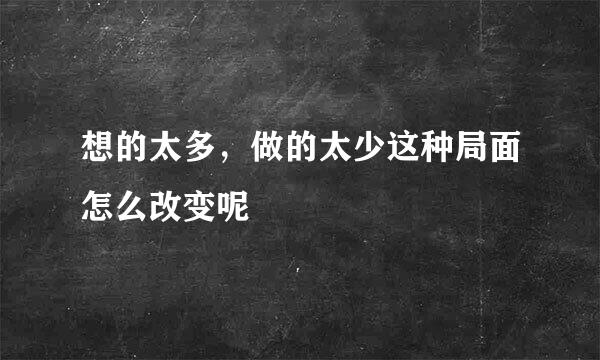 想的太多，做的太少这种局面怎么改变呢