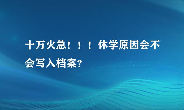 十万火急！！！休学原因会不会写入档案？