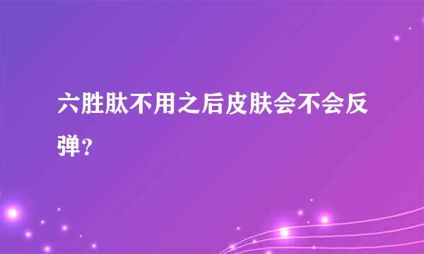 六胜肽不用之后皮肤会不会反弹？