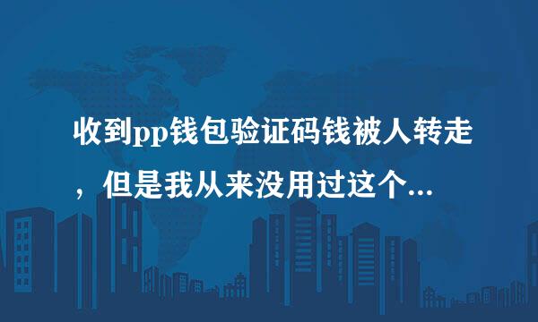 收到pp钱包验证码钱被人转走，但是我从来没用过这个app，而且银行短信也有扣费通知这是怎么回事？