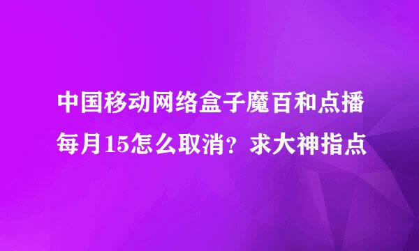 中国移动网络盒子魔百和点播每月15怎么取消？求大神指点