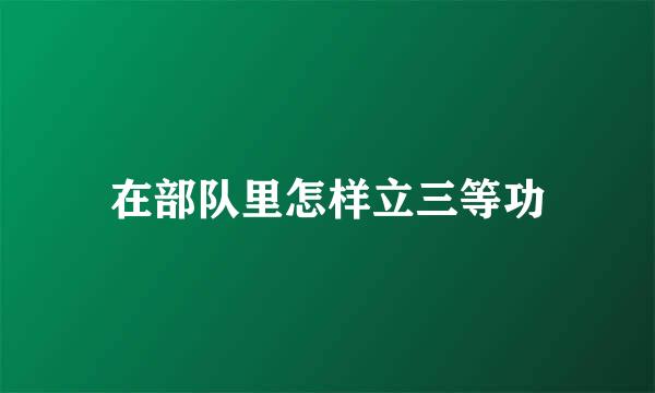 在部队里怎样立三等功